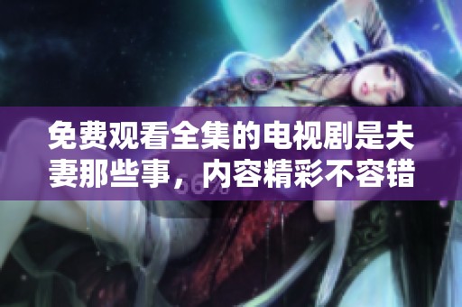 免费观看全集的电视剧是夫妻那些事，内容精彩不容错过
