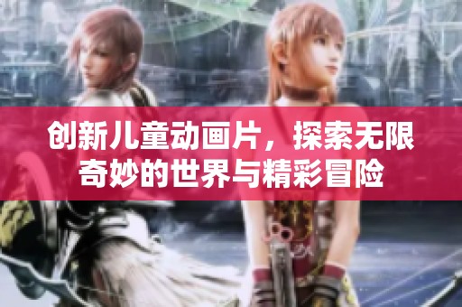 创新儿童动画片，探索无限奇妙的世界与精彩冒险