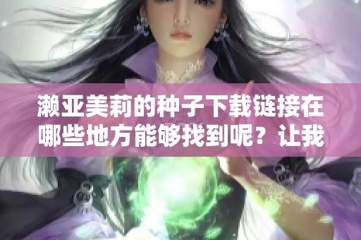 濑亚美莉的种子下载链接在哪些地方能够找到呢？让我们一起探索吧！
