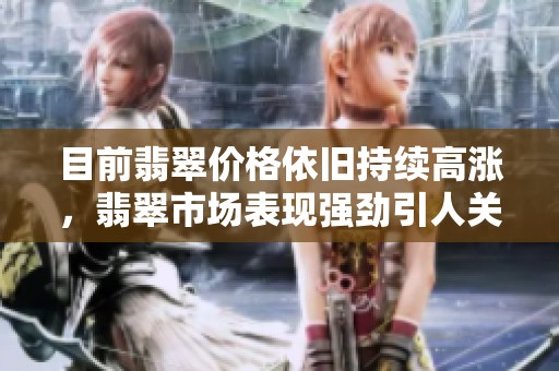 目前翡翠价格依旧持续高涨，翡翠市场表现强劲引人关注