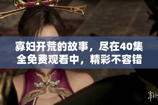 寡妇开荒的故事，尽在40集全免费观看中，精彩不容错过