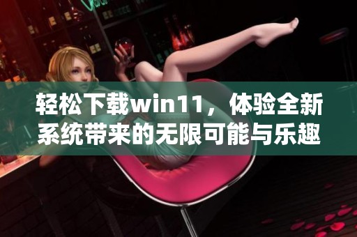 轻松下载win11，体验全新系统带来的无限可能与乐趣！