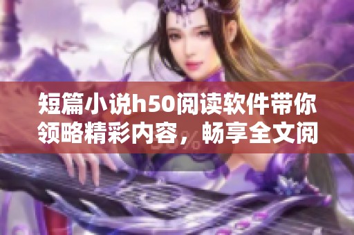短篇小说h50阅读软件带你领略精彩内容，畅享全文阅读乐趣