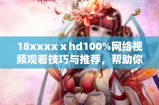 18xxxxⅹhd100%网络视频观看技巧与推荐，帮助你欣赏精彩内容全新体验