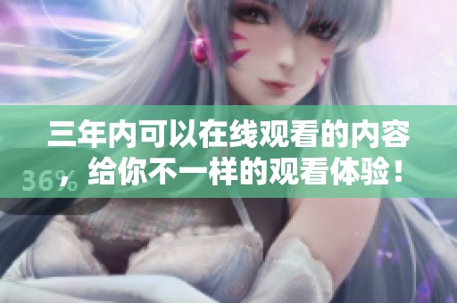 三年内可以在线观看的内容，给你不一样的观看体验！