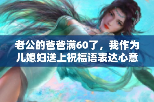 老公的爸爸满60了，我作为儿媳妇送上祝福语表达心意