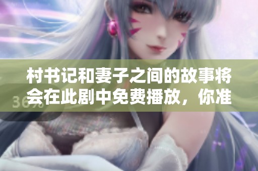 村书记和妻子之间的故事将会在此剧中免费播放，你准备好观看了吗