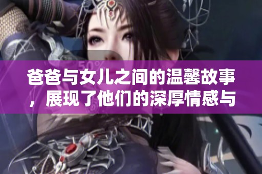 爸爸与女儿之间的温馨故事，展现了他们的深厚情感与独特纽带