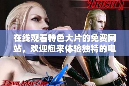在线观看特色大片的免费网站，欢迎您来体验独特的电影资源！