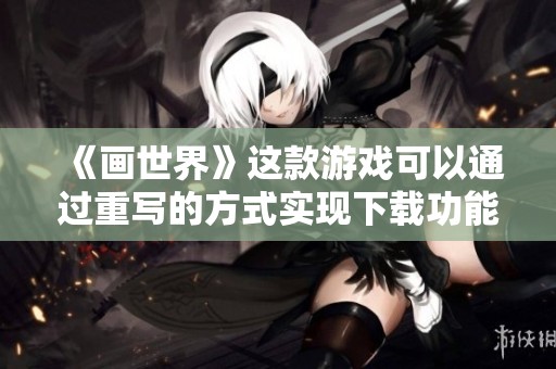 《画世界》这款游戏可以通过重写的方式实现下载功能