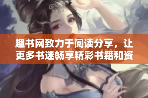 趣书网致力于阅读分享，让更多书迷畅享精彩书籍和资讯。