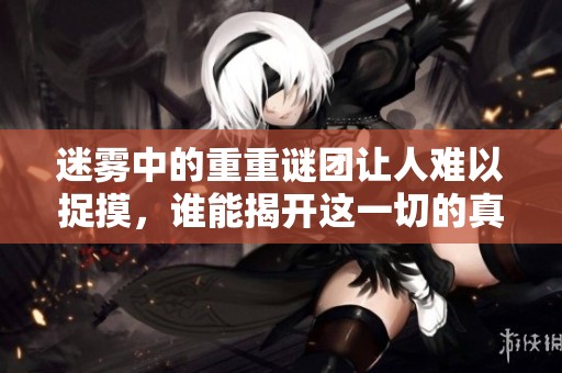 迷雾中的重重谜团让人难以捉摸，谁能揭开这一切的真相呢？