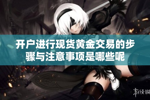 开户进行现货黄金交易的步骤与注意事项是哪些呢
