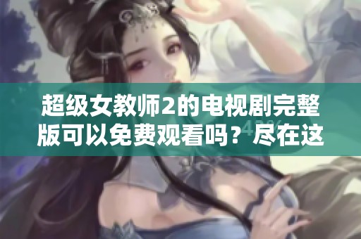 超级女教师2的电视剧完整版可以免费观看吗？尽在这里了解更多内容！