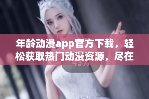 年龄动漫app官方下载，轻松获取热门动漫资源，尽在指尖体验