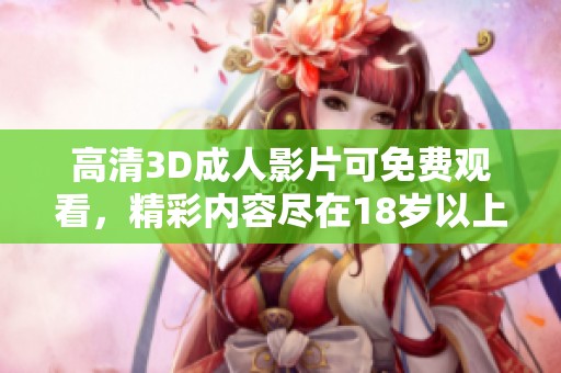 高清3D**影片可免费观看，精彩内容尽在18岁以上的xxx视频中。