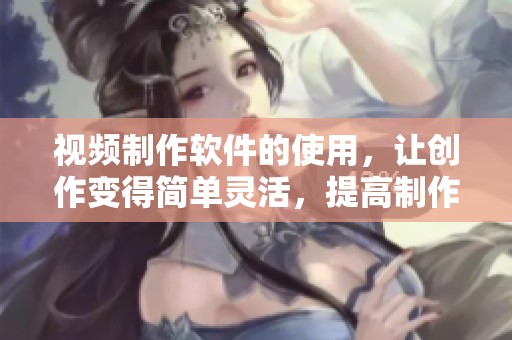 视频制作软件的使用，让创作变得简单灵活，提高制作效率非常显著
