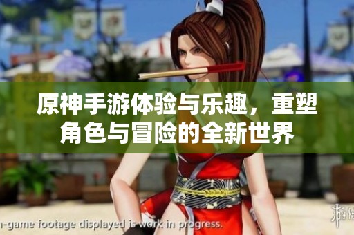 原神手游体验与乐趣，重塑角色与冒险的全新世界