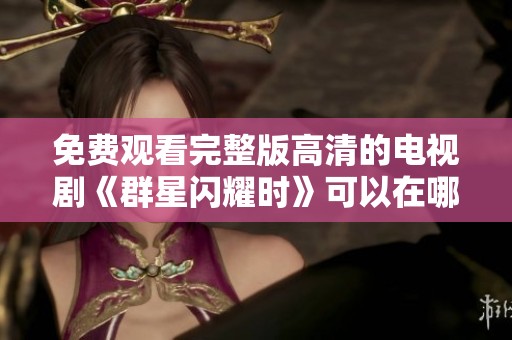 免费观看完整版高清的电视剧《群星闪耀时》可以在哪里找到呢