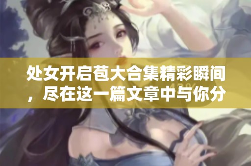 处女开启苞大合集精彩瞬间，尽在这一篇文章中与你分享