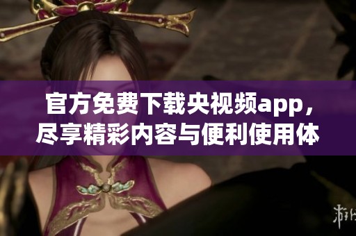 官方免费下载央视频app，尽享精彩内容与便利使用体验