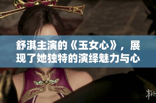 舒淇主演的《玉女心》，展现了她独特的演绎魅力与心路历程