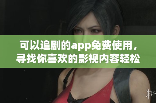 可以追剧的app免费使用，寻找你喜欢的影视内容轻松享受
