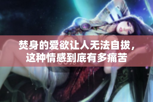 焚身的爱欲让人无法自拔，这种情感到底有多痛苦
