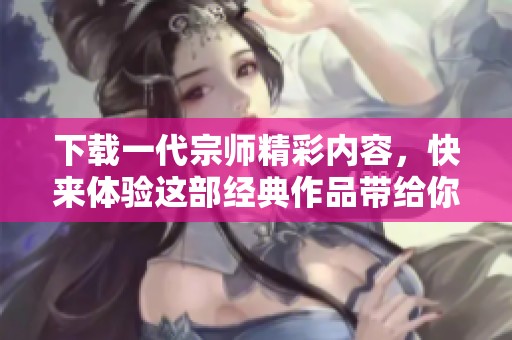 下载一代宗师精彩内容，快来体验这部经典作品带给你的震撼吧