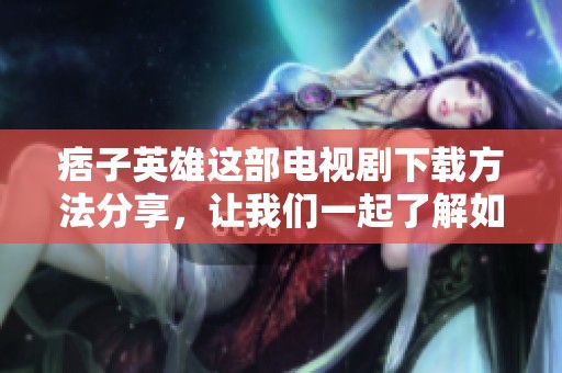 痞子英雄这部电视剧下载方法分享，让我们一起了解如何获取资源