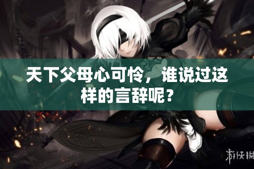 天下父母心可怜，谁说过这样的言辞呢？