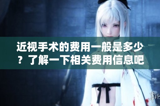 近视手术的费用一般是多少？了解一下相关费用信息吧。