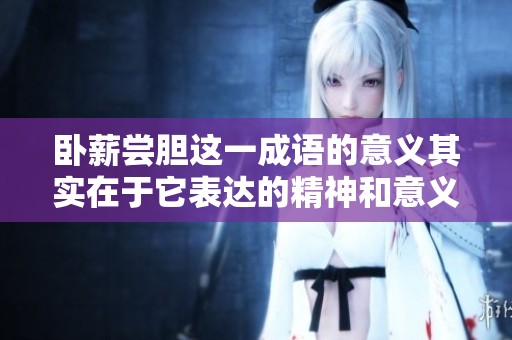 卧薪尝胆这一成语的意义其实在于它表达的精神和意义