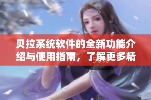 贝拉系统软件的全新功能介绍与使用指南，了解更多精彩内容请继续阅读