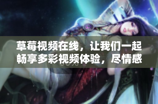 草莓视频在线，让我们一起畅享多彩视频体验，尽情感受精彩内容！