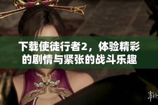 下载使徒行者2，体验精彩的剧情与紧张的战斗乐趣