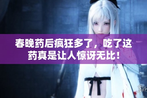 春晚药后疯狂多了，吃了这药真是让人惊讶无比！