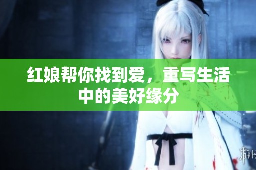 红娘帮你找到爱，重写生活中的美好缘分