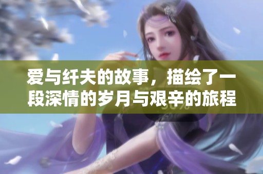 爱与纤夫的故事，描绘了一段深情的岁月与艰辛的旅程