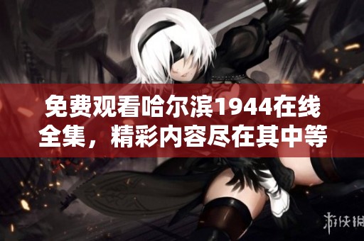免费观看哈尔滨1944在线全集，精彩内容尽在其中等你来体验