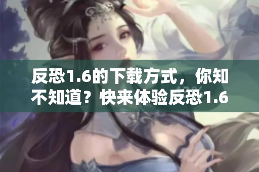 反恐1.6的下载方式，你知不知道？快来体验反恐1.6的精彩内容！