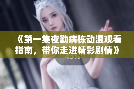 《第一集夜勤病栋动漫观看指南，带你走进精彩剧情》