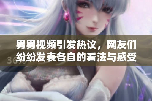 男男视频引发热议，网友们纷纷发表各自的看法与感受