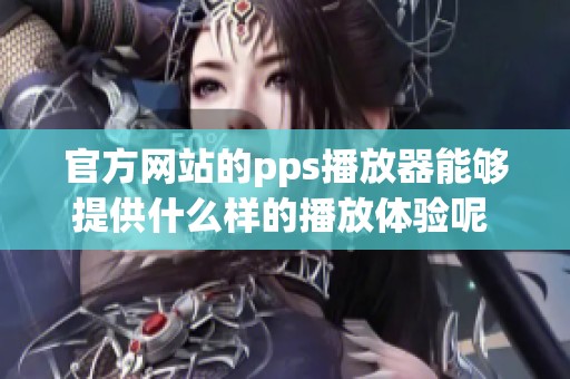 官方网站的pps播放器能够提供什么样的播放体验呢 你值得一试来一场精彩的视听盛宴！