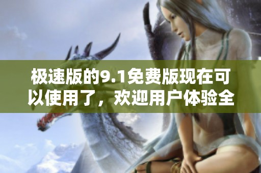 极速版的9.1免费版现在可以使用了，欢迎用户体验全新功能和优化效果