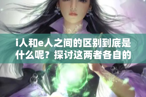 i人和e人之间的区别到底是什么呢？探讨这两者各自的特点。