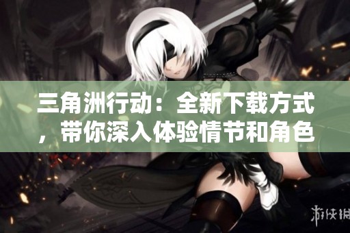 三角洲行动：全新下载方式，带你深入体验情节和角色的精彩！