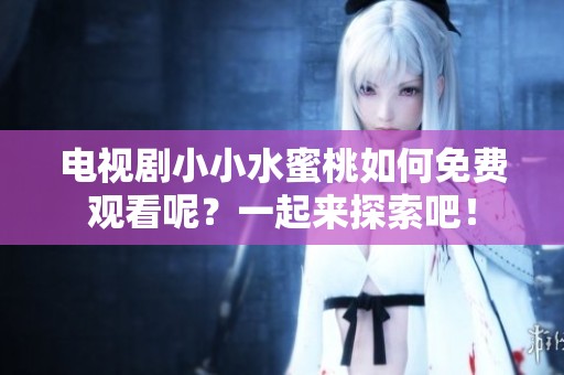 电视剧小小水蜜桃如何免费观看呢？一起来探索吧！