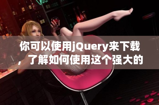 你可以使用jQuery来下载，了解如何使用这个强大的库进行文件下载的方法。