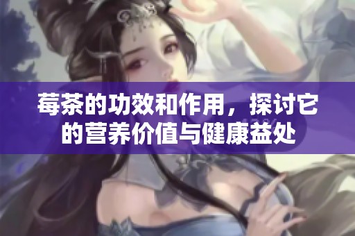 莓茶的功效和作用，探讨它的营养价值与健康益处